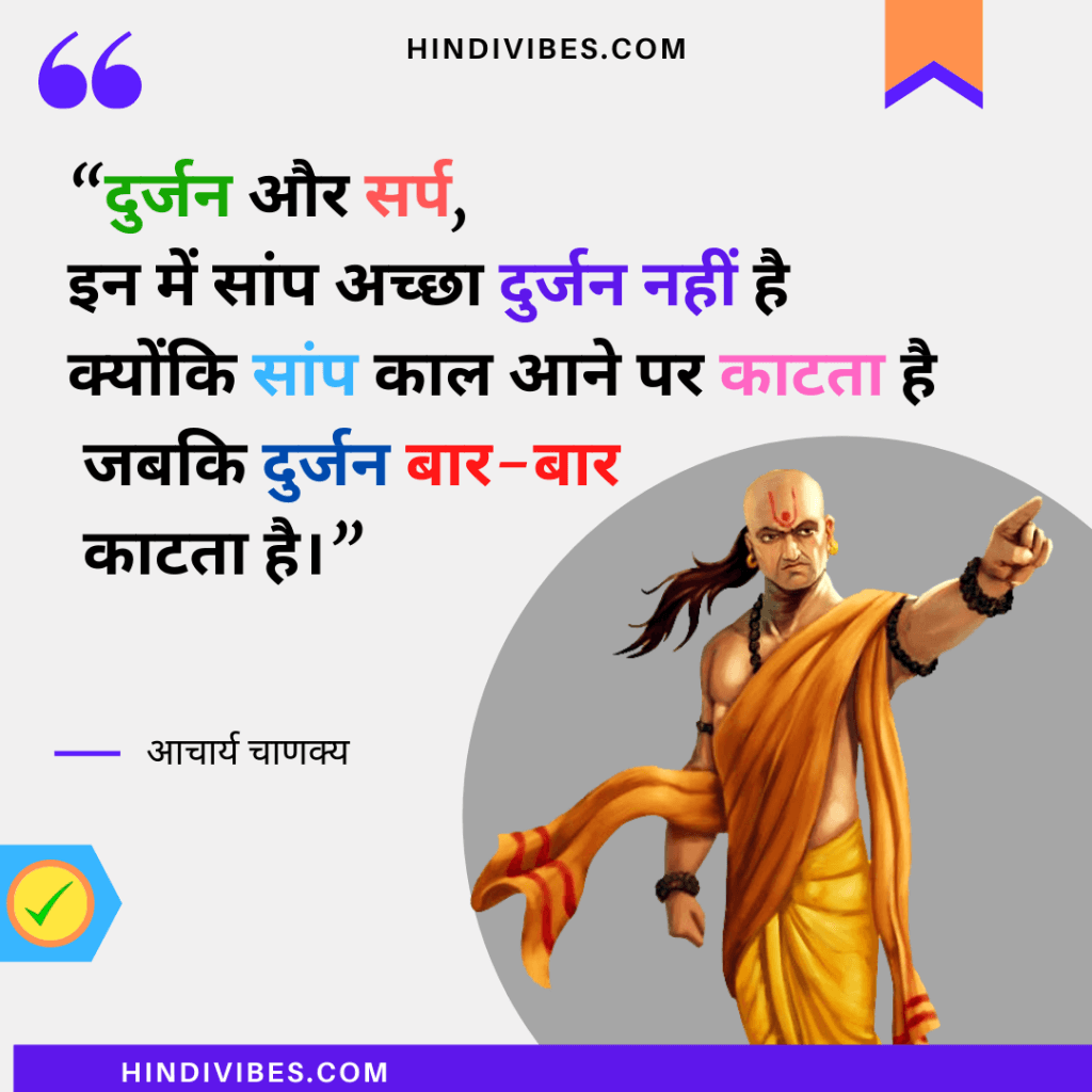 “दुर्जन और सर्प, इन में सांप अच्छा दुर्जन नहीं है
क्योंकि सांप काल आने पर काटता है जबकि दुर्जन बार-बार काटता है।” - Chanakya Niti