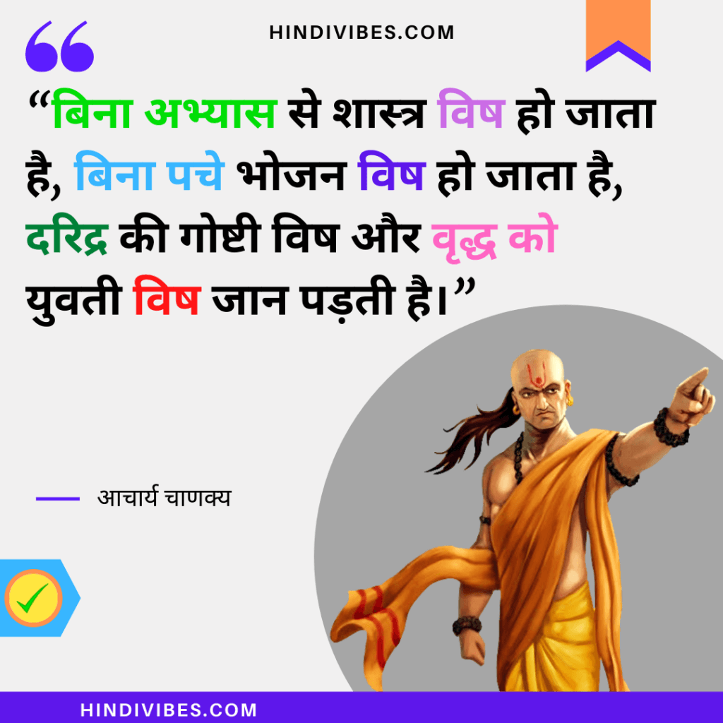 “बिना अभ्यास से शास्त्र विष हो जाता है, बिना पचे भोजन विष हो जाता है,
दरिद्र की गोष्टी विष और वृद्ध को युवती विष जान पड़ती है।” -Chanakya Niti