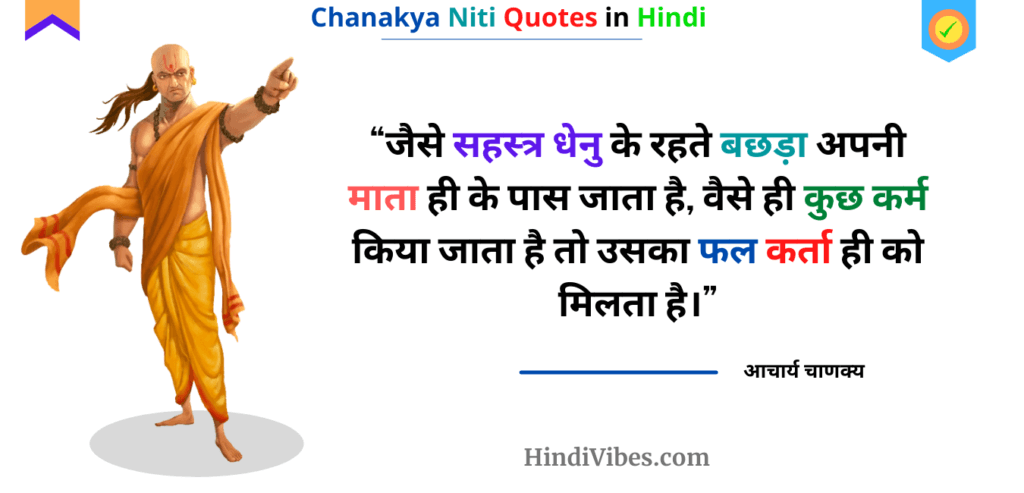 "जैसे सहस्त्र धेनु के रहते बछड़ा अपनी माता ही के पास जाता है, वैसे ही कुछ कर्म किया जाता है तो उसका फल कर्ता ही को मिलता है।" - Chanakya niti chapter 13th