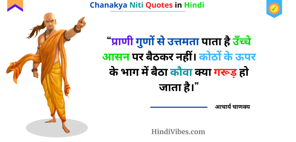 "प्राणी गुणों से उत्तमता पाता है उच्चे आसन पर बैठकर नहीं। कोठों के ऊपर के भाग में बैठा कौवा क्या गरूड़ हो जाता है।" - Chanakya niti ke 16 vein adhyaya ka quote