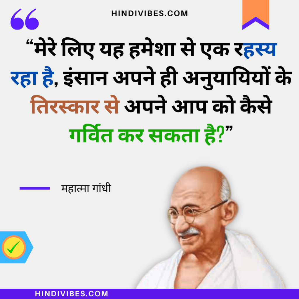 गांधी जी के सुविचार - "मेरे लिए यह हमेशा से एक रहस्य रहा है, इंसान अपने ही अनुयायियों के तिरस्कार से अपने आप को कैसे गर्वित कर सकता है?"