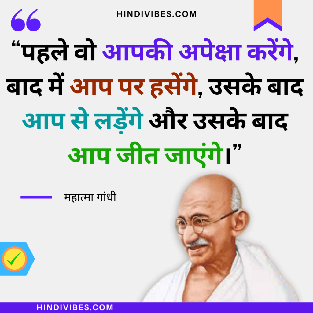 गांधीजी के अनमोल विचार - "पहले वो आपकी अपेक्षा करेंगे, बाद में आप पर हसेंगे, उसके बाद आप से लड़ेंगे और उसके बाद आप जीत जाएंगे।"