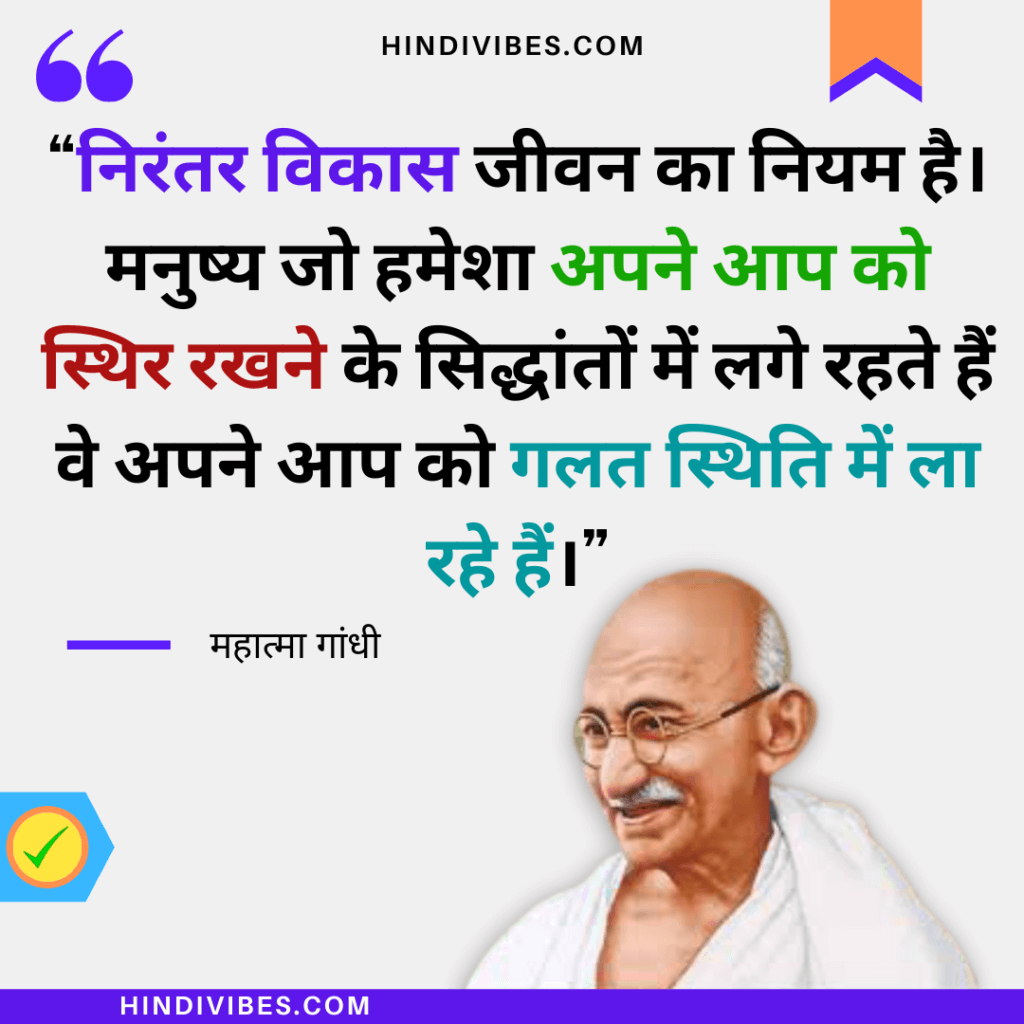 Gandhij brand new quotes in Hindi - "निरंतर विकास जीवन का नियम है। मनुष्य जो हमेशा अपने आप को स्थिर रखने के सिद्धांतों में लगे रहते हैं वे अपने आप को गलत स्थिति में ला रहे हैं।"