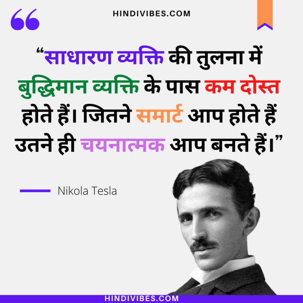 "साधारण व्यक्ति की तुलना में बुद्धिमान व्यक्ति के पास कम दोस्त होते हैं। जितने समार्ट आप होते हैं उतने ही चयनात्मक आप बनते हैं।" - Nikola Tesla 
