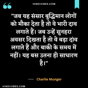 जब यह संसार बुद्धिमान लोगों को मौका देता है तो वे भारी दाव लगाते हैं। जब उन्हें सुनहरा अवसर दिखता है तो वे बड़ा दांव लगाते हैं और बाकी के समय में नहीं। यह बस उतना ही साधारण है। - Charlie Munger