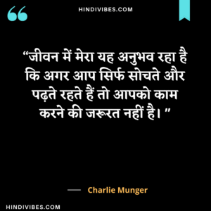 जीवन में मेरा यह अनुभव रहा है कि अगर आप सिर्फ सोचते और पढ़ते रहते हैं तो आपको काम करने की जरूरत नहीं है। - Charlie Munger