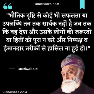 भौतिक दृष्टि से कोई भी सफलता या उपलब्धि तब तक सार्थक नहीं है जब तक कि वह देश और उसके लोगों की जरूरतों या हितों को पूरा न करे और निष्पक्ष और ईमानदार तरीकों से हासिल ना हुई हो। - Jamshedji Tata Quotes in Hindi